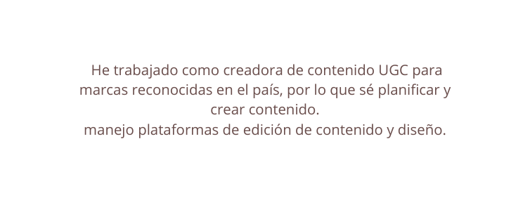 He trabajado como creadora de contenido UGC para marcas reconocidas en el país por lo que sé planificar y crear contenido manejo plataformas de edición de contenido y diseño